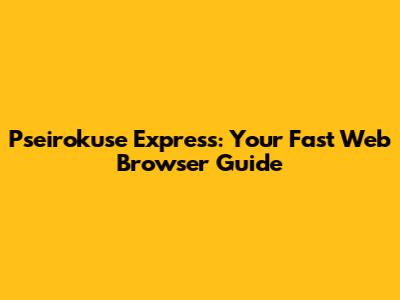 Pseirokuse Express: Your Fast Web Browser Guide