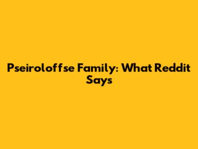 Pseiroloffse Family: What Reddit Says