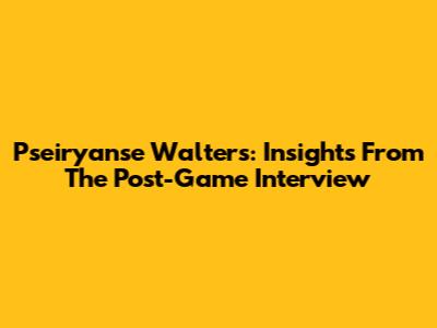 Pseiryanse Walters: Insights From The Post-Game Interview