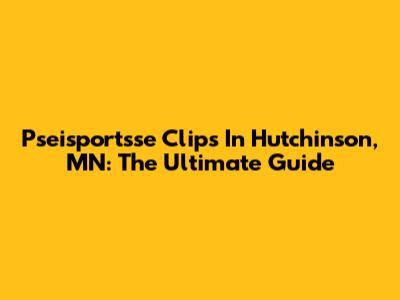 Pseisportsse Clips In Hutchinson, MN: The Ultimate Guide