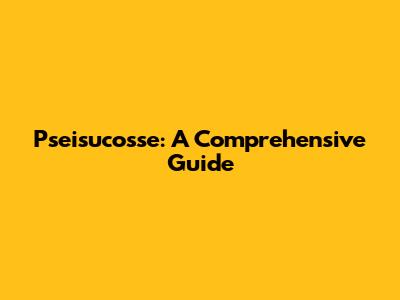Pseisucosse: A Comprehensive Guide