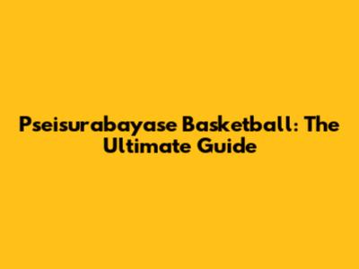 Pseisurabayase Basketball: The Ultimate Guide