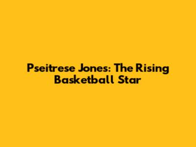 Pseitrese Jones: The Rising Basketball Star