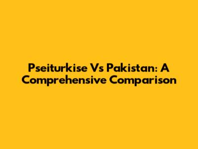 Pseiturkise Vs Pakistan: A Comprehensive Comparison