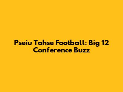 Pseiu Tahse Football: Big 12 Conference Buzz