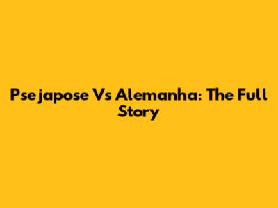 Psejapose Vs Alemanha: The Full Story