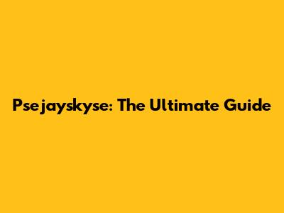 Psejayskyse: The Ultimate Guide