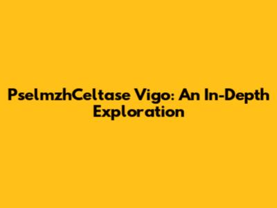 PselmzhCeltase Vigo: An In-Depth Exploration