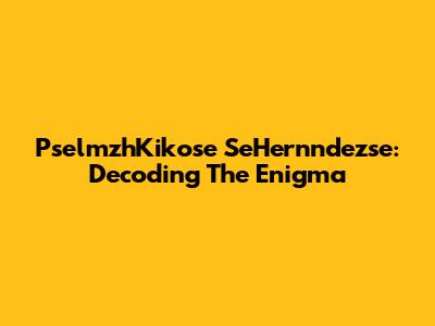 PselmzhKikose SeHernndezse: Decoding The Enigma