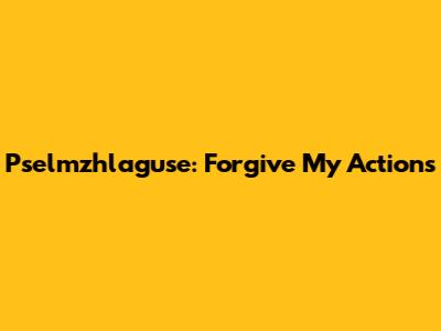 Pselmzhlaguse: Forgive My Actions