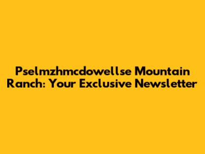 Pselmzhmcdowellse Mountain Ranch: Your Exclusive Newsletter