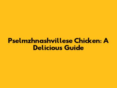 Pselmzhnashvillese Chicken: A Delicious Guide