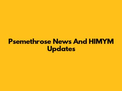 Psemethrose News And HIMYM Updates