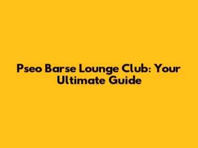 Pseo Barse Lounge Club: Your Ultimate Guide