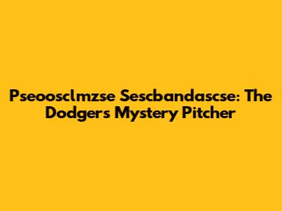 Pseoosclmzse Sescbandascse: The Dodgers' Mystery Pitcher