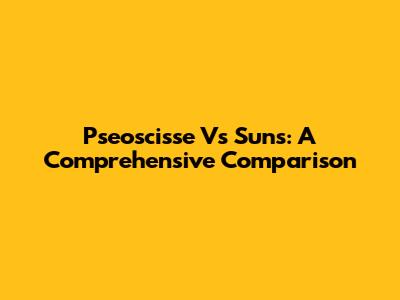Pseoscisse Vs Suns: A Comprehensive Comparison
