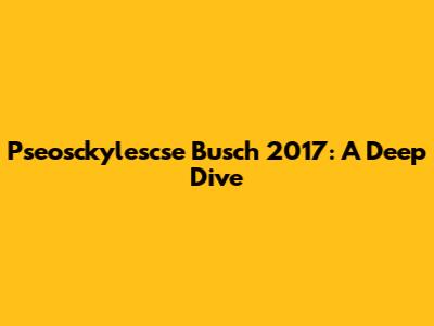 Pseosckylescse Busch 2017: A Deep Dive
