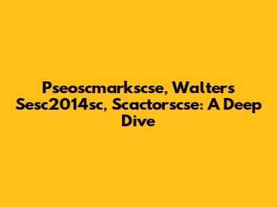 Pseoscmarkscse, Walters Sesc2014sc, Scactorscse: A Deep Dive