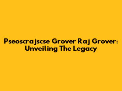 Pseoscrajscse Grover Raj Grover: Unveiling The Legacy