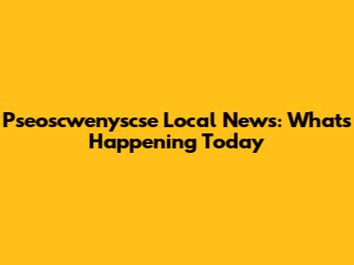 Pseoscwenyscse Local News: What's Happening Today