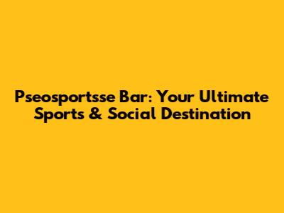 Pseosportsse Bar: Your Ultimate Sports & Social Destination