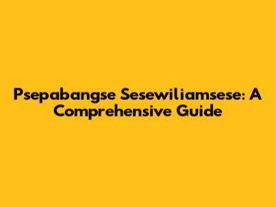 Psepabangse Sesewiliamsese: A Comprehensive Guide