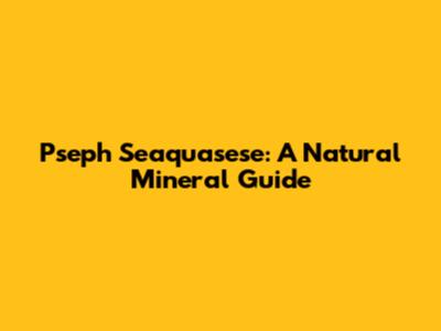 Pseph Seaquasese: A Natural Mineral Guide