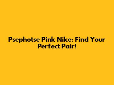 Psephotse Pink Nike: Find Your Perfect Pair!