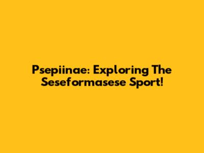 Psepiinae: Exploring The Seseformasese Sport!