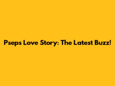 Pseps Love Story: The Latest Buzz!