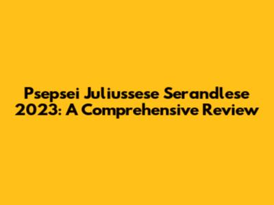 Psepsei Juliussese Serandlese 2023: A Comprehensive Review