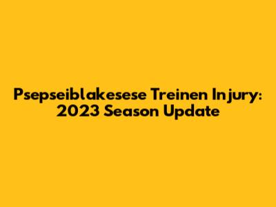 Psepseiblakesese Treinen Injury: 2023 Season Update