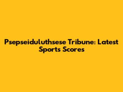 Psepseiduluthsese Tribune: Latest Sports Scores