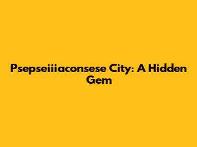 Psepseiiiaconsese City: A Hidden Gem