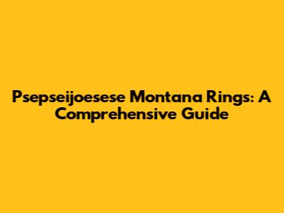 Psepseijoesese Montana Rings: A Comprehensive Guide