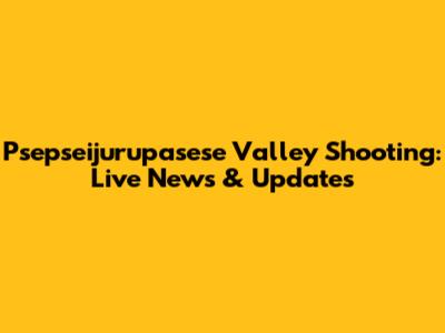 Psepseijurupasese Valley Shooting: Live News & Updates