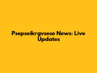 Psepseikrgvsese News: Live Updates