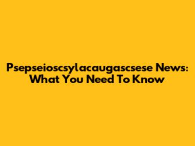 Psepseioscsylacaugascsese News: What You Need To Know