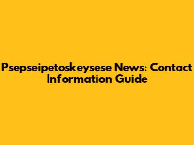 Psepseipetoskeysese News: Contact Information Guide