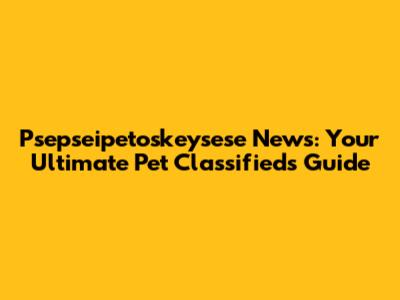 Psepseipetoskeysese News: Your Ultimate Pet Classifieds Guide