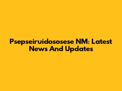 Psepseiruidososese NM: Latest News And Updates