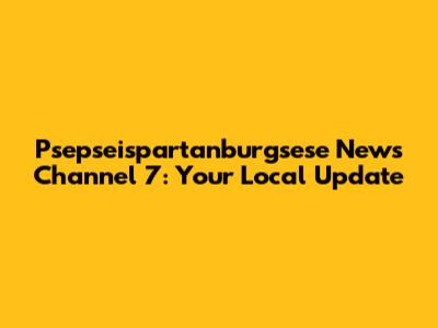 Psepseispartanburgsese News Channel 7: Your Local Update