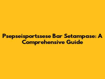 Psepseisportssese Bar Setampase: A Comprehensive Guide