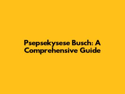 Psepsekysese Busch: A Comprehensive Guide