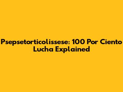 Psepsetorticolissese: 100 Por Ciento Lucha Explained