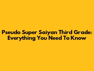Pseudo Super Saiyan Third Grade: Everything You Need To Know