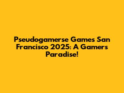 Pseudogamerse Games San Francisco 2025: A Gamer's Paradise!