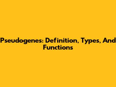 Pseudogenes: Definition, Types, And Functions