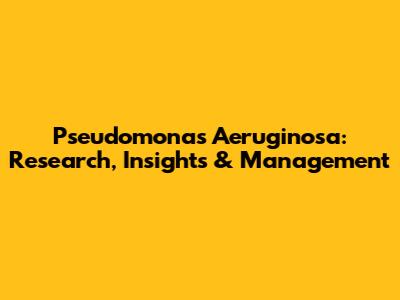 Pseudomonas Aeruginosa: Research, Insights & Management