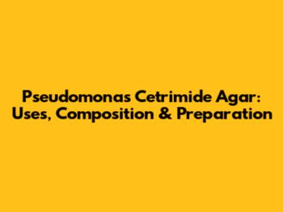 Pseudomonas Cetrimide Agar: Uses, Composition & Preparation